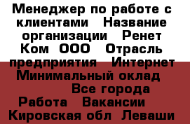 Менеджер по работе с клиентами › Название организации ­ Ренет Ком, ООО › Отрасль предприятия ­ Интернет › Минимальный оклад ­ 25 000 - Все города Работа » Вакансии   . Кировская обл.,Леваши д.